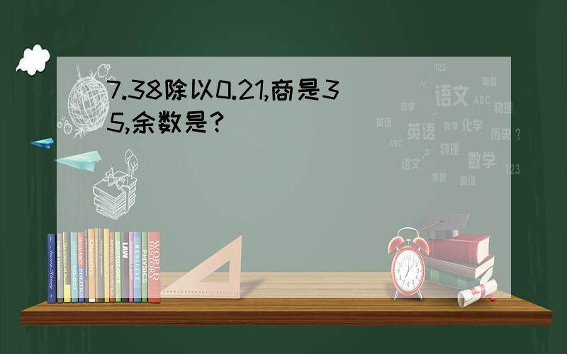 7.38除以0.21,商是35,余数是?