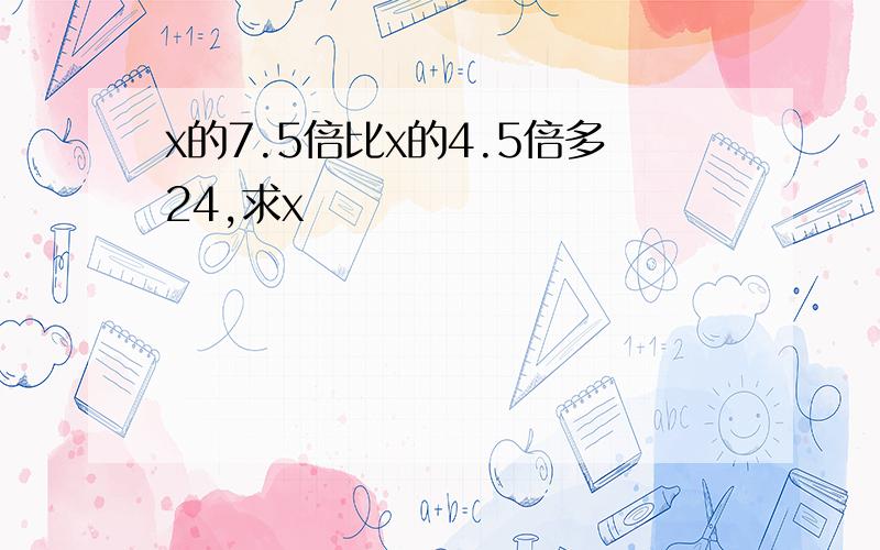 x的7.5倍比x的4.5倍多24,求x