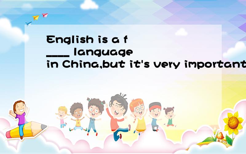 English is a f____ language in China,but it's very important ..