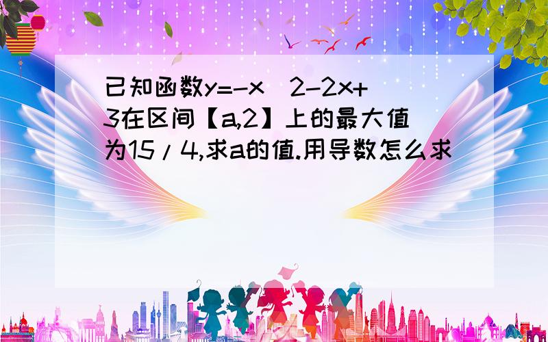 已知函数y=-x^2-2x+3在区间【a,2】上的最大值为15/4,求a的值.用导数怎么求