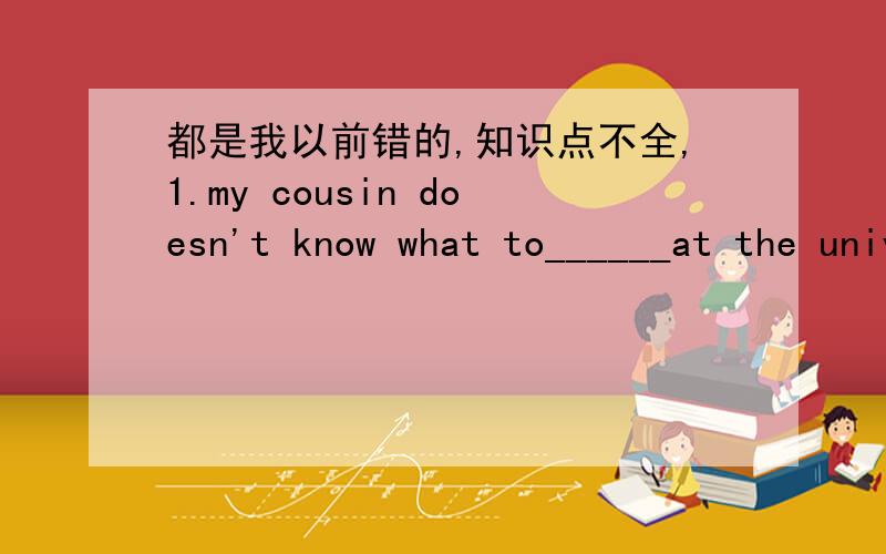 都是我以前错的,知识点不全,1.my cousin doesn't know what to______at the university.He can‘t make up his mind about his future.A.take on B.take away C.take up D.take after2.He began to take political science_____only when he left school.A