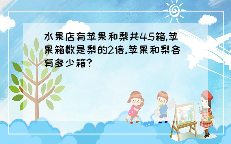 水果店有苹果和梨共45箱,苹果箱数是梨的2倍.苹果和梨各有多少箱?