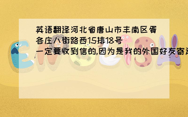 英语翻译河北省唐山市丰南区胥各庄八街路西15排18号 （一定要收到信的,因为是我的外国好友寄过来,他不懂中文,）