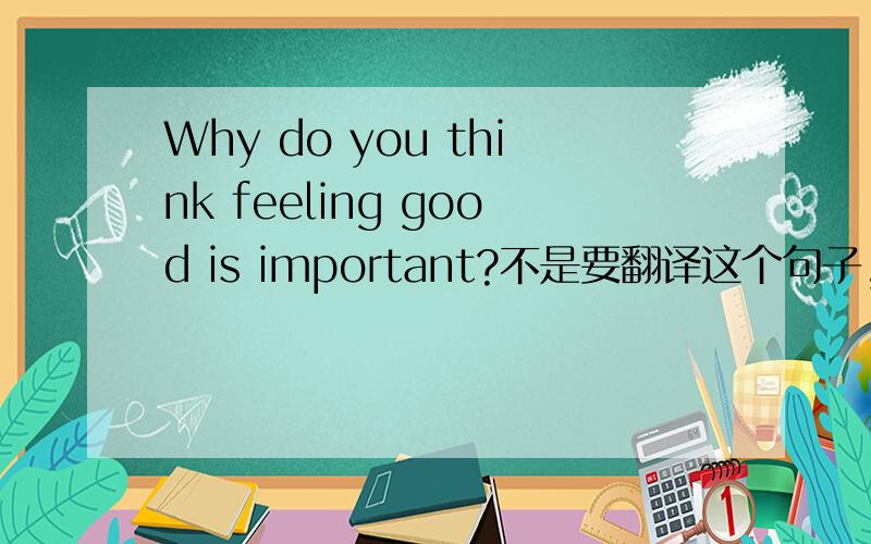 Why do you think feeling good is important?不是要翻译这个句子,