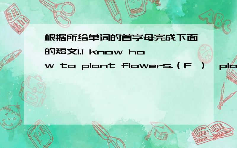 根据所给单词的首字母完成下面的短文1.I know how to plant flowers.（F ）,plant the (s ) into the (s ).(T ) put the pot under the (s ) and add water ofyen.Add (t ) wait for a flower to grow.2.Zoom:(H ) do we save water Zip:(F ）,do n