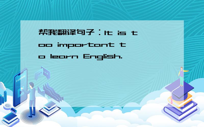 帮我翻译句子：It is too important to learn English.
