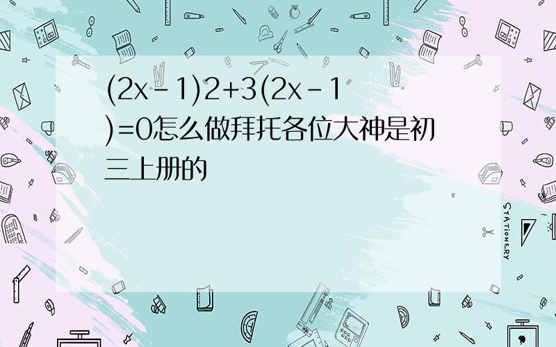 (2x-1)2+3(2x-1)=0怎么做拜托各位大神是初三上册的