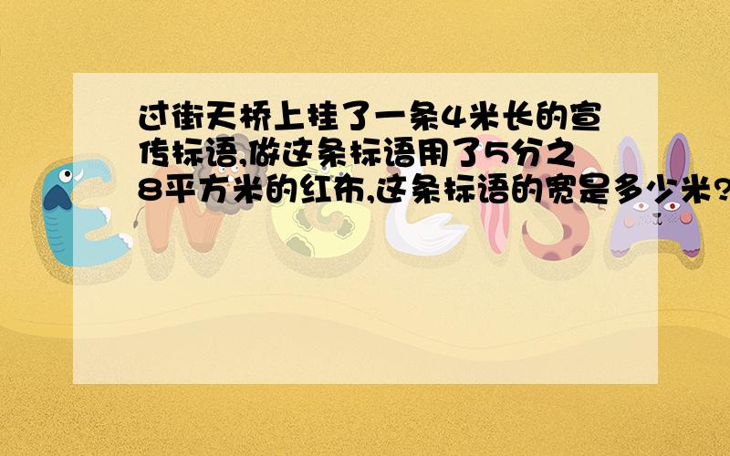 过街天桥上挂了一条4米长的宣传标语,做这条标语用了5分之8平方米的红布,这条标语的宽是多少米?