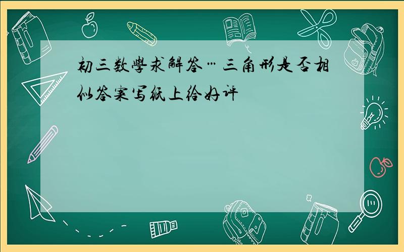 初三数学求解答…三角形是否相似答案写纸上给好评