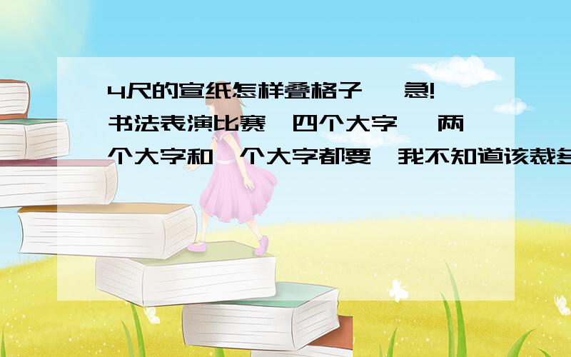 4尺的宣纸怎样叠格子 【急!书法表演比赛,四个大字 、两个大字和一个大字都要,我不知道该裁多大的纸还有怎样叠格老师教了我忘了