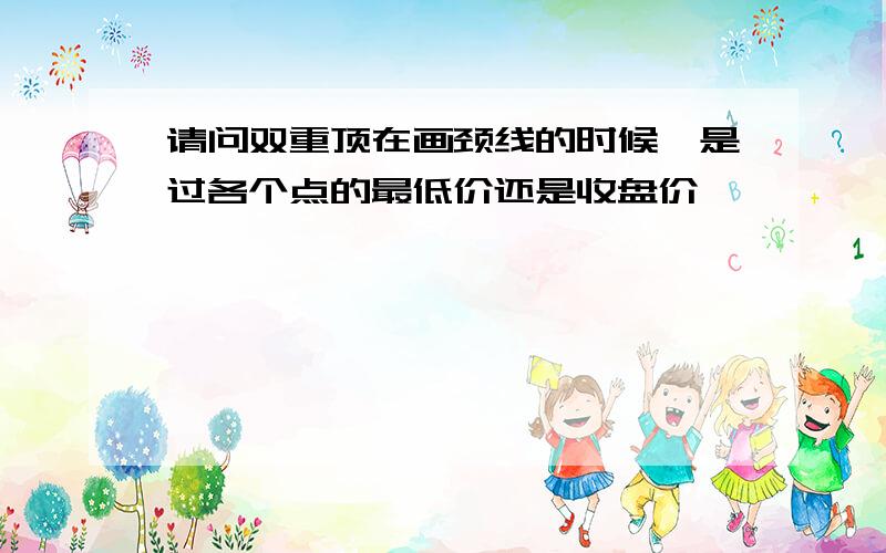 请问双重顶在画颈线的时候,是过各个点的最低价还是收盘价,