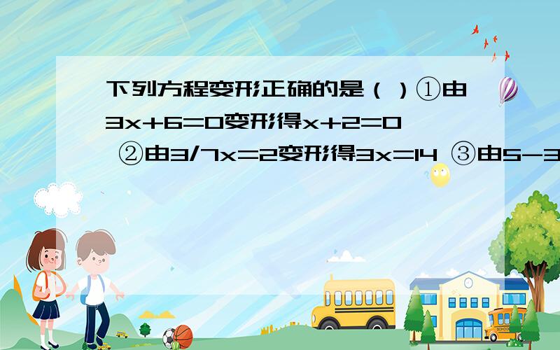 下列方程变形正确的是（）①由3x+6=0变形得x+2=0 ②由3/7x=2变形得3x=14 ③由5-3x=x+7得-2x=2 ④由ax=-2得x=-2