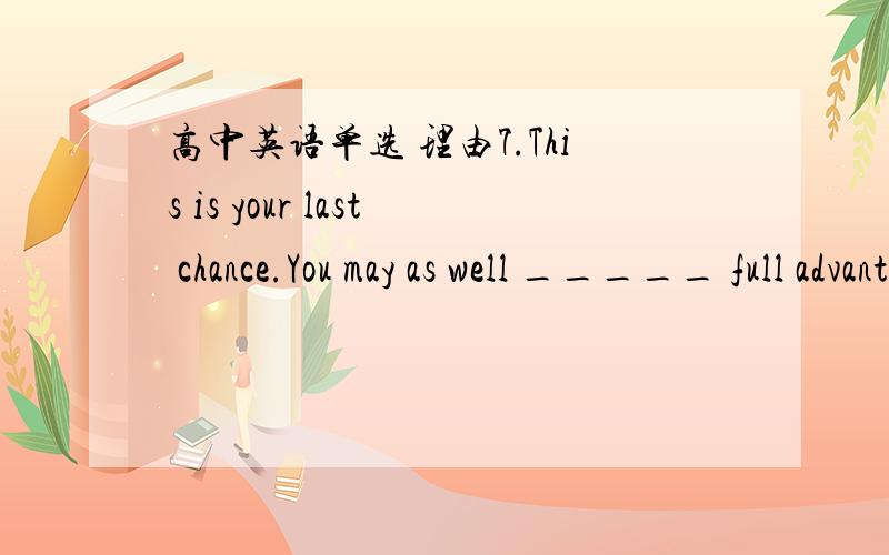 高中英语单选 理由7.This is your last chance.You may as well _____ full advantage of it.A.make B.get C.take D.have