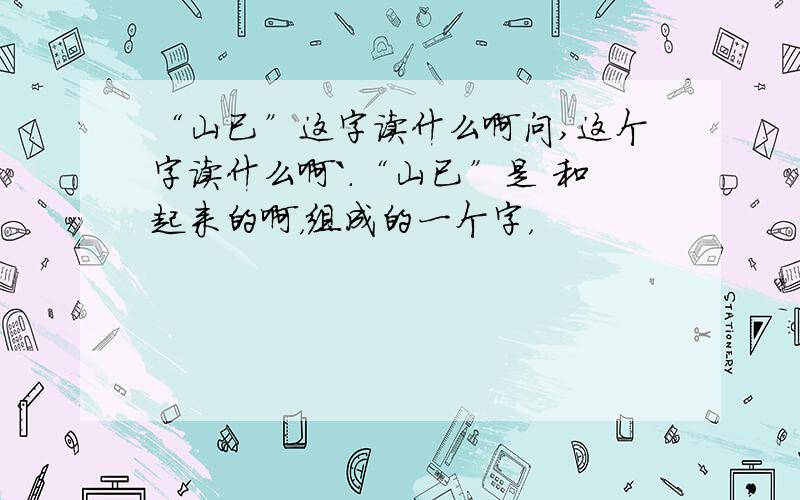 “山已”这字读什么啊问,这个字读什么啊`.“山已”是 和起来的啊，组成的一个字，