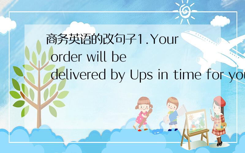 商务英语的改句子1.Your order will be delivered by Ups in time for your sales promotion January 15.2.With the aid of top management,the problem can be solved.3.Weekly meetings are most effective.4.Will you please complete the report by Friday?