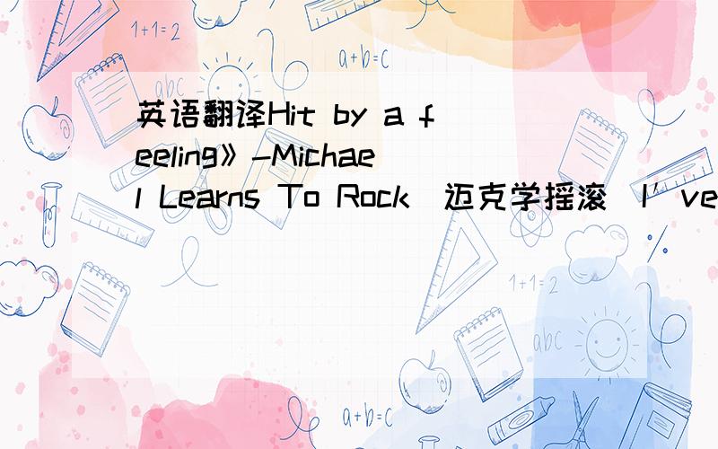 英语翻译Hit by a feeling》-Michael Learns To Rock(迈克学摇滚)I′ve been looking for an angleFor a short cut to your mindThere′s no point for us to an angleSo baby here′s the bottom line Here it goesI know you never left me when you ran