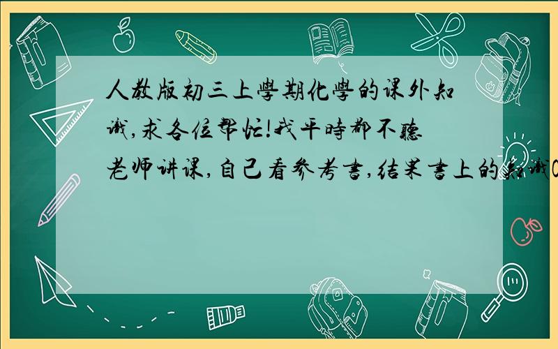 人教版初三上学期化学的课外知识,求各位帮忙!我平时都不听老师讲课,自己看参考书,结果书上的知识OK,一考到课外的（老师提到过）就蒙了,比如,考一种氮化肥的化学式,我奇怪书上没讲过,