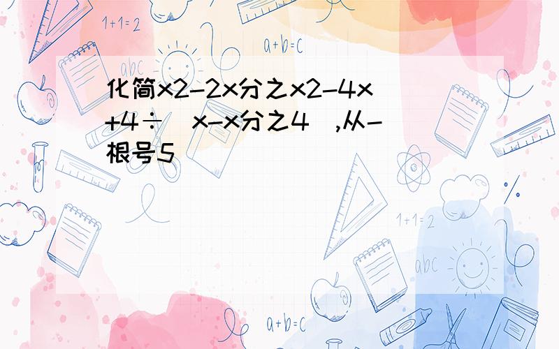 化简x2-2x分之x2-4x+4÷(x-x分之4),从-根号5