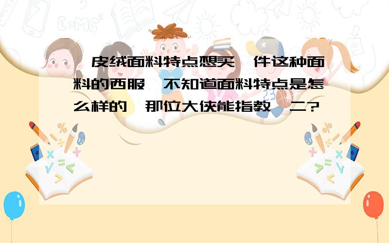 麂皮绒面料特点想买一件这种面料的西服,不知道面料特点是怎么样的,那位大侠能指教一二?