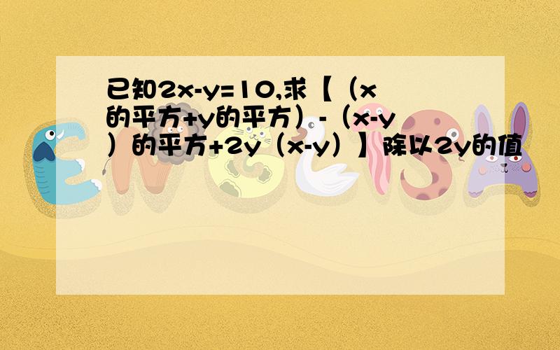 已知2x-y=10,求【（x的平方+y的平方）-（x-y）的平方+2y（x-y）】除以2y的值