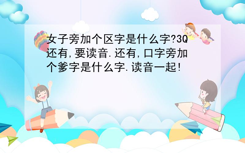 女子旁加个区字是什么字?3Q还有,要读音.还有,口字旁加个爹字是什么字.读音一起!