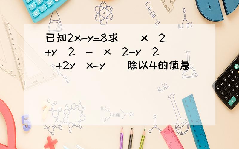 已知2x-y=8求[(x^2+y^2)-(x^2-y^2)+2y(x-y)]除以4的值急