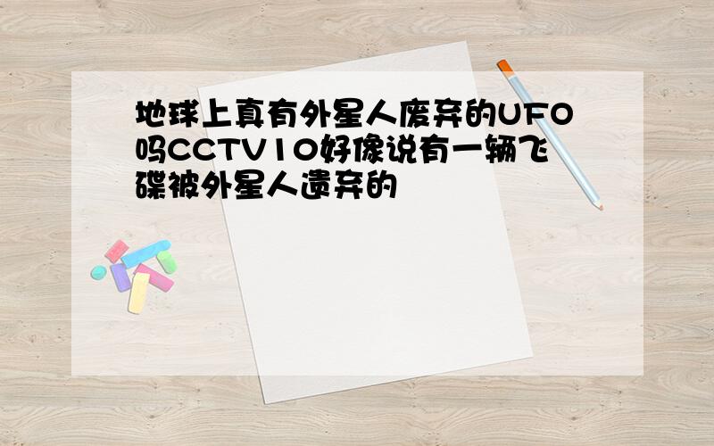 地球上真有外星人废弃的UFO吗CCTV10好像说有一辆飞碟被外星人遗弃的