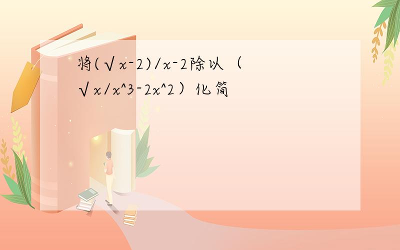 将(√x-2)/x-2除以（√x/x^3-2x^2）化简