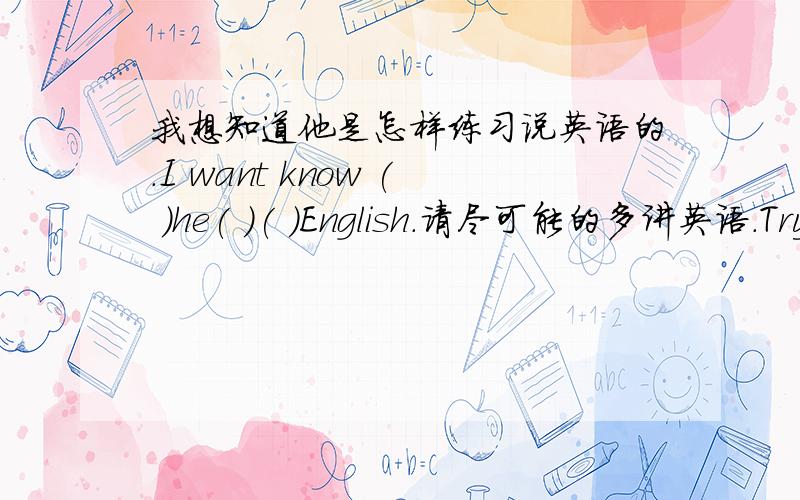 我想知道他是怎样练习说英语的.I want know ( )he( )( )English.请尽可能的多讲英语.Try to( )English as( )( )( ).你为什么不加入我们呢?（ ）（ ）（ ）join them?你能猜出这些生词的含义吗?Can you ( )( )( )( )