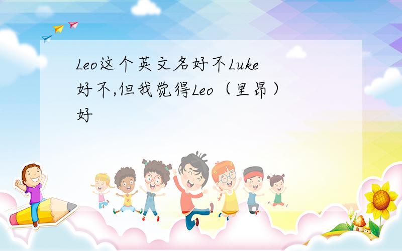 Leo这个英文名好不Luke好不,但我觉得Leo（里昂）好