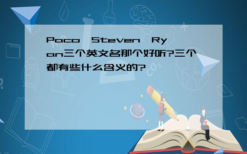 Paco,Steven,Ryan三个英文名那个好听?三个都有些什么含义的?