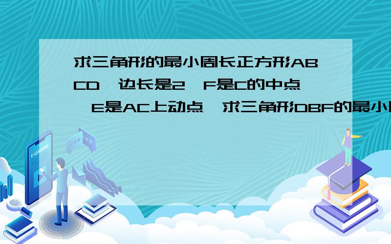 求三角形的最小周长正方形ABCD,边长是2,F是C的中点,E是AC上动点,求三角形DBF的最小周长.