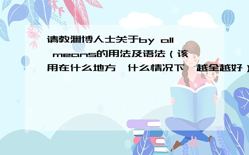 请教渊博人士关于by all means的用法及语法（该用在什么地方,什么情况下,越全越好）我知道by all means有“当然可以”的意思，但我更想了解当其意思为“务必，尽一切办法”时的具体用法及