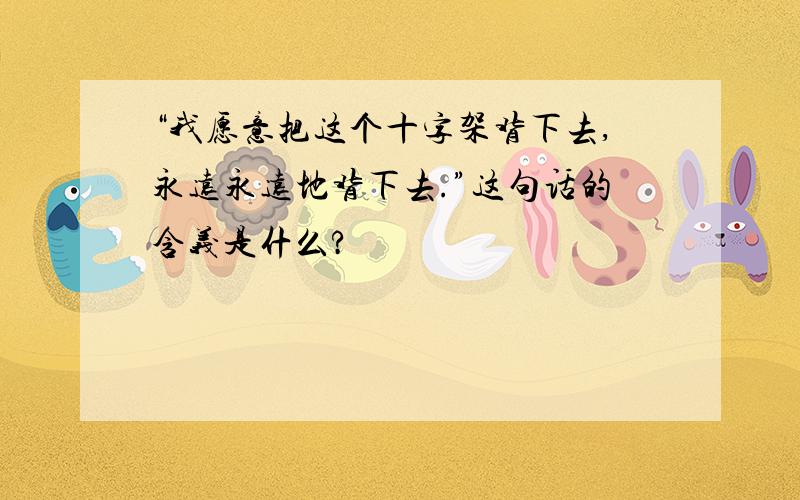 “我愿意把这个十字架背下去,永远永远地背下去.”这句话的含义是什么?