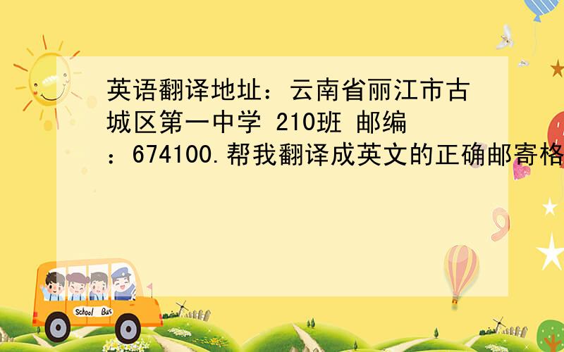 英语翻译地址：云南省丽江市古城区第一中学 210班 邮编：674100.帮我翻译成英文的正确邮寄格式,