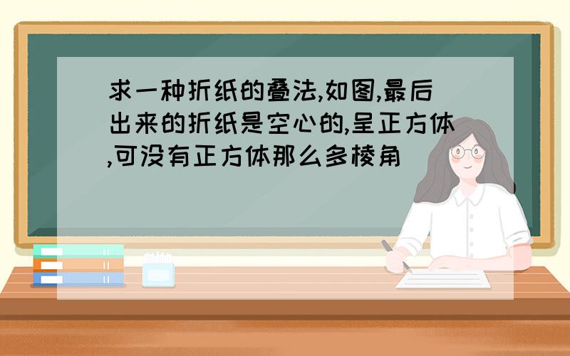 求一种折纸的叠法,如图,最后出来的折纸是空心的,呈正方体,可没有正方体那么多棱角