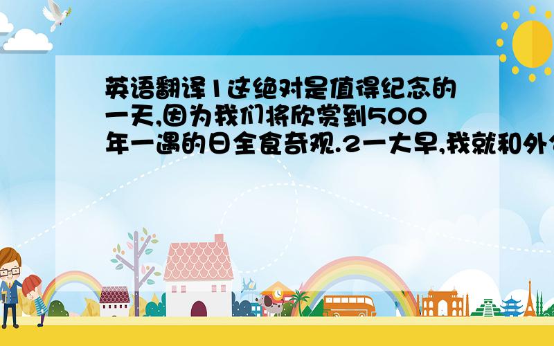 英语翻译1这绝对是值得纪念的一天,因为我们将欣赏到500年一遇的日全食奇观.2一大早,我就和外公来到了楼下,准备观察日全食.3.开始所出现的是是“初亏”,远远看去,想夜晚的月亮一样.4.我