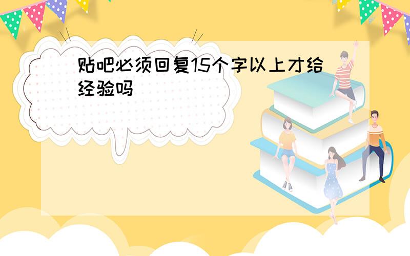 贴吧必须回复15个字以上才给经验吗