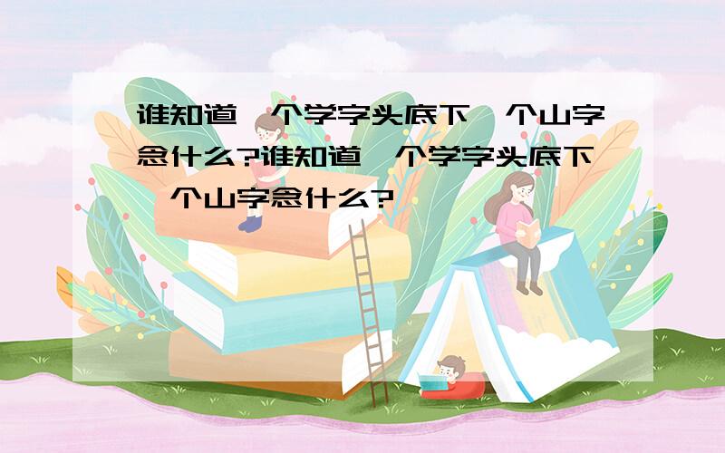 谁知道一个学字头底下一个山字念什么?谁知道一个学字头底下一个山字念什么?