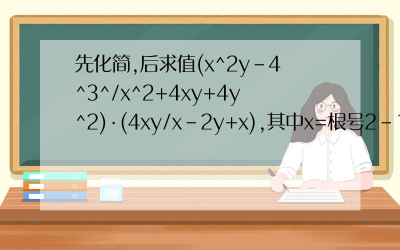 先化简,后求值(x^2y-4^3^/x^2+4xy+4y^2)·(4xy/x-2y+x),其中x=根号2-1,y=根号2+1