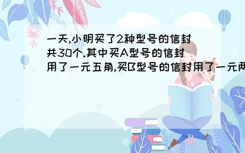 一天,小明买了2种型号的信封共30个.其中买A型号的信封用了一元五角,买B型号的信封用了一元两角.B型号信封每个比A型号的信封便宜2分.问2种型号的信封的单价各是多少.