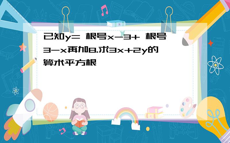 已知y= 根号x-3+ 根号3-x再加8.求3x+2y的算术平方根