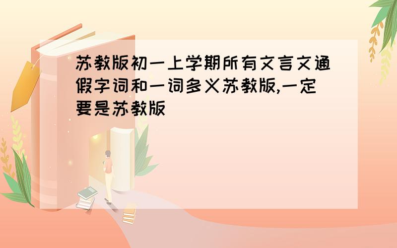 苏教版初一上学期所有文言文通假字词和一词多义苏教版,一定要是苏教版