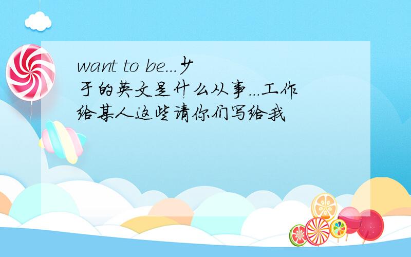 want to be...少于的英文是什么从事...工作给某人这些请你们写给我