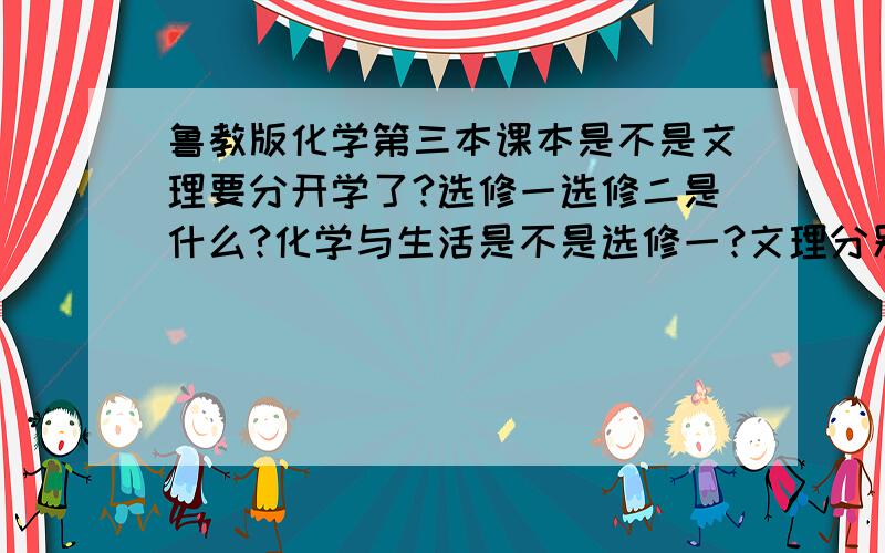 鲁教版化学第三本课本是不是文理要分开学了?选修一选修二是什么?化学与生活是不是选修一?文理分别学什么