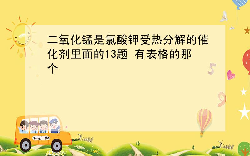 二氧化锰是氯酸钾受热分解的催化剂里面的13题 有表格的那个