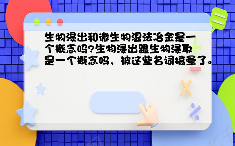 生物浸出和微生物湿法冶金是一个概念吗?生物浸出跟生物浸取是一个概念吗，被这些名词搞晕了。