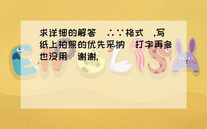 求详细的解答（∴∵格式）,写纸上拍照的优先采纳（打字再多也没用）谢谢,