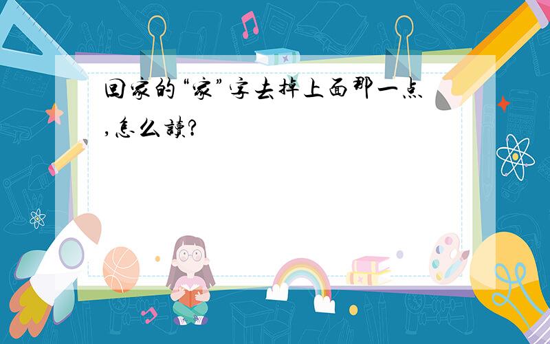 回家的“家”字去掉上面那一点,怎么读?