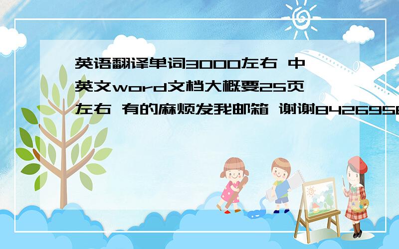 英语翻译单词3000左右 中英文word文档大概要25页左右 有的麻烦发我邮箱 谢谢842695835@qq.com 急用啊